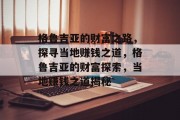 格鲁吉亚的财富之路,探寻当地赚钱之道,格鲁吉亚的财富探索,当地赚钱之道揭秘