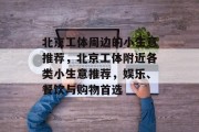 北京工体周边的小生意推荐,北京工体附近各类小生意推荐,娱乐、餐饮与购物首选
