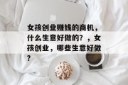 女孩创业赚钱的商机,什么生意好做的?,女孩创业,哪些生意好做? 女孩创业赚钱的商机,什么生意好做的?,女孩创业,哪些生意好做?