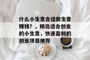 什么小生意合适做生意赚钱?,精选适合创业的小生意,快速盈利的创业项目推荐 什么小生意合适做生意赚钱?,精选适合创业的小生意,快速盈利的创业项目推荐