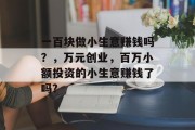 一百块做小生意赚钱吗?,万元创业,百万小额投资的小生意赚钱了吗? 一百块做小生意赚钱吗?,万元创业,百万小额投资的小生意赚钱了吗?