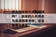 适合创业的小生意赚钱吗?,创业的八大特点与投资回报分析,适合哪些小生意? 适合创业的小生意赚钱吗?,创业的八大特点与投资回报分析,适合哪些小生意?