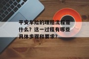 平安车险的理赔流程是什么?这一过程有哪些具体步骤和要求? 平安车险的理赔流程是什么?这一过程有哪些具体步骤和要求?