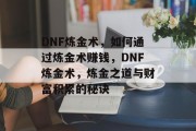 DNF炼金术,如何通过炼金术赚钱,DNF炼金术,炼金之道与财富积累的秘诀