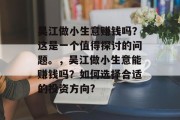 吴江做小生意赚钱吗?这是一个值得探讨的问题。,吴江做小生意能赚钱吗?如何选择合适的投资方向? 吴江做小生意赚钱吗?这是一个值得探讨的问题。,吴江做小生意能赚钱吗?如何选择合适的投资方向?