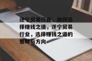 遂宁贸易行业,如何选择赚钱之道,遂宁贸易行业,选择赚钱之道的策略与方向 遂宁贸易行业,如何选择赚钱之道,遂宁贸易行业,选择赚钱之道的策略与方向