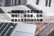 投资哪种小生意好做点赚钱?,投资者,选择创业小生意的技巧与建议 投资哪种小生意好做点赚钱?,投资者,选择创业小生意的技巧与建议