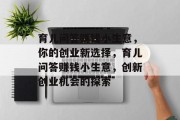 育儿问答赚钱小生意,你的创业新选择,育儿问答赚钱小生意,创新创业机会的探索