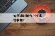 如何通过制作PPT实现收益? 如何通过制作PPT实现收益?