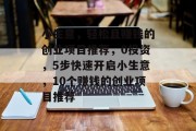 小生意,轻松且赚钱的创业项目推荐,0投资,5步快速开启小生意,10个赚钱的创业项目推荐 小生意,轻松且赚钱的创业项目推荐,0投资,5步快速开启小生意,10个赚钱的创业项目推荐
