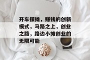 开车摆摊,赚钱的创新模式,马路之上,创业之路,路边小摊创业的无限可能 开车摆摊,赚钱的创新模式,马路之上,创业之路,路边小摊创业的无限可能