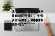 这个冬天,如何通过创业和兼职赚钱?,冬天创业与兼职,如何赚取额外收入? 这个冬天,如何通过创业和兼职赚钱?,冬天创业与兼职,如何赚取额外收入?