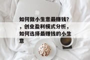 如何做小生意最赚钱?,创业盈利模式分析,如何选择最赚钱的小生意 如何做小生意最赚钱?,创业盈利模式分析,如何选择最赚钱的小生意