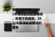 疫情下的商机,2021年如何抓住机遇赚钱,疫情下的商机,2021年抓住机遇赚钱的策略 疫情下的商机,2021年如何抓住机遇赚钱,疫情下的商机,2021年抓住机遇赚钱的策略