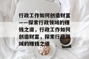 行政工作如何创造财富——探索行政领域的赚钱之道,行政工作如何创造财富,探索行政领域的赚钱之道