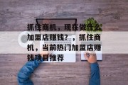 抓住商机,现在做什么加盟店赚钱?,抓住商机,当前热门加盟店赚钱项目推荐