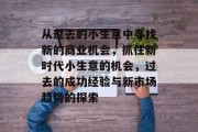 从过去的小生意中寻找新的商业机会,抓住新时代小生意的机会,过去的成功经验与新市场趋势的探索 从过去的小生意中寻找新的商业机会,抓住新时代小生意的机会,过去的成功经验与新市场趋势的探索