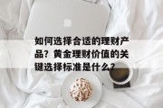 如何选择合适的理财产品?黄金理财价值的关键选择标准是什么? 如何选择合适的理财产品?黄金理财价值的关键选择标准是什么?