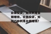 白银投资，如何利用白银赚钱，白银投资，如何巧妙利用白银赚钱？