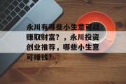 永川有哪些小生意可以赚取财富?,永川投资创业推荐,哪些小生意可赚钱? 永川有哪些小生意可以赚取财富?,永川投资创业推荐,哪些小生意可赚钱?