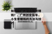 如何在广州做小生意赚钱?,广州创业指导,小生意赚钱的方法与技巧 如何在广州做小生意赚钱?,广州创业指导,小生意赚钱的方法与技巧
