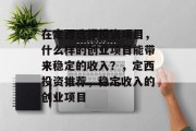 在定西选择投资项目,什么样的创业项目能带来稳定的收入?,定西投资推荐,稳定收入的创业项目