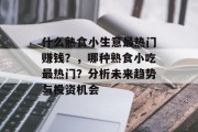 什么熟食小生意最热门赚钱?,哪种熟食小吃最热门?分析未来趋势与投资机会