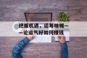 把握机遇,运筹帷幄——论运气好如何赚钱 把握机遇,运筹帷幄——论运气好如何赚钱