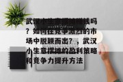 武汉小生意摆摊赚钱吗?如何在竞争激烈的市场中脱颖而出?,武汉小生意摆摊的盈利策略和竞争力提升方法 武汉小生意摆摊赚钱吗?如何在竞争激烈的市场中脱颖而出?,武汉小生意摆摊的盈利策略和竞争力提升方法