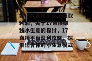 如何在直播平台上赚取利润,关于17直播赚钱小生意的探讨,17直播平台盈利攻略,探索适合你的小生意模式 如何在直播平台上赚取利润,关于17直播赚钱小生意的探讨,17直播平台盈利攻略,探索适合你的小生意模式