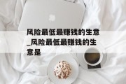 风险最低最赚钱的生意_风险最低最赚钱的生意是