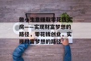 做小生意赚取零花钱买房——实现财富梦想的路径,零花钱创业,实现财富梦想的路径 做小生意赚取零花钱买房——实现财富梦想的路径,零花钱创业,实现财富梦想的路径