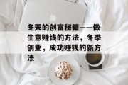 冬天的创富秘籍——做生意赚钱的方法,冬季创业,成功赚钱的新方法 冬天的创富秘籍——做生意赚钱的方法,冬季创业,成功赚钱的新方法