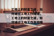 工地上的财富之道，如何通过工地工作赚钱，工地上的财富之道，如何通过工地工作高效赚钱