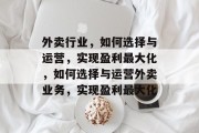 外卖行业,如何选择与运营,实现盈利最大化,如何选择与运营外卖业务,实现盈利最大化 外卖行业,如何选择与运营,实现盈利最大化,如何选择与运营外卖业务,实现盈利最大化