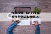 牧原股份:6月的生猪养殖完全成本接近14元/kg 牧原股份:6月的生猪养殖完全成本接近14元/kg