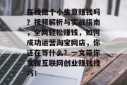 在线做个小生意赚钱吗?视频解析与实战指南,全网轻松赚钱,如何成功运营淘宝网店,你还在等什么?一文带你掌握互联网创业赚钱技巧! 在线做个小生意赚钱吗?视频解析与实战指南,全网轻松赚钱,如何成功运营淘宝网店,你还在等什么?一文带你掌握互联网创业赚钱技巧!