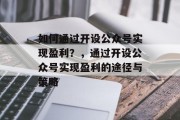 如何通过开设公众号实现盈利?,通过开设公众号实现盈利的途径与策略 如何通过开设公众号实现盈利?,通过开设公众号实现盈利的途径与策略