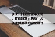 创业，打造财富小天地，打造财富小天地，从创业到盈利的完整路径
