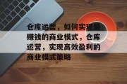 仓库运营,如何实现最赚钱的商业模式,仓库运营,实现高效盈利的商业模式策略 仓库运营,如何实现最赚钱的商业模式,仓库运营,实现高效盈利的商业模式策略