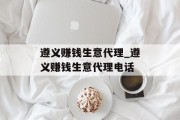 遵义赚钱生意代理_遵义赚钱生意代理电话 遵义赚钱生意代理_遵义赚钱生意代理电话