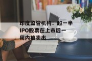 印度监管机构:超一半IPO股票在上市后一周内被卖出 印度监管机构:超一半IPO股票在上市后一周内被卖出