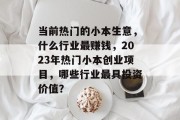 当前热门的小本生意,什么行业最赚钱,2023年热门小本创业项目,哪些行业最具投资价值? 当前热门的小本生意,什么行业最赚钱,2023年热门小本创业项目,哪些行业最具投资价值?