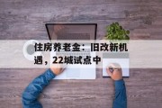 住房养老金:旧改新机遇,22城试点中 住房养老金:旧改新机遇,22城试点中