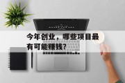 今年创业,哪些项目最有可能赚钱? 今年创业,哪些项目最有可能赚钱?