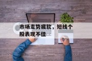 市场走势疲软,短线个股表现不佳