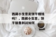 西藏小生意卖饼干赚钱吗?,西藏小生意,饼干销售利润如何 西藏小生意卖饼干赚钱吗?,西藏小生意,饼干销售利润如何
