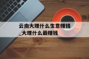 云南大理什么生意赚钱_大理什么最赚钱 云南大理什么生意赚钱_大理什么最赚钱
