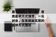居家如何小赚一笔?各类盈利方式推荐,一元创业,在家就能实现的盈利方式推荐 居家如何小赚一笔?各类盈利方式推荐,一元创业,在家就能实现的盈利方式推荐