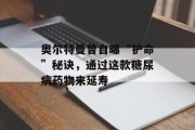 奥尔特曼曾自曝“护命”秘诀,通过这款糖尿病药物来延寿 奥尔特曼曾自曝“护命”秘诀,通过这款糖尿病药物来延寿